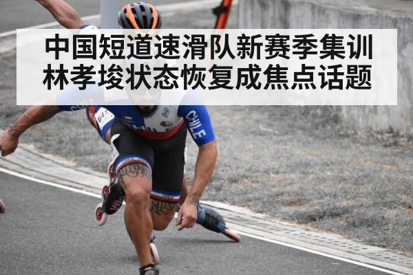 中国短道速滑队新赛季集训 林孝埈状态恢复成焦点话题（LEYU SPORTS）