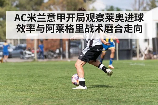 AC米兰意甲开局观察莱奥进球效率与阿莱格里战术磨合走向