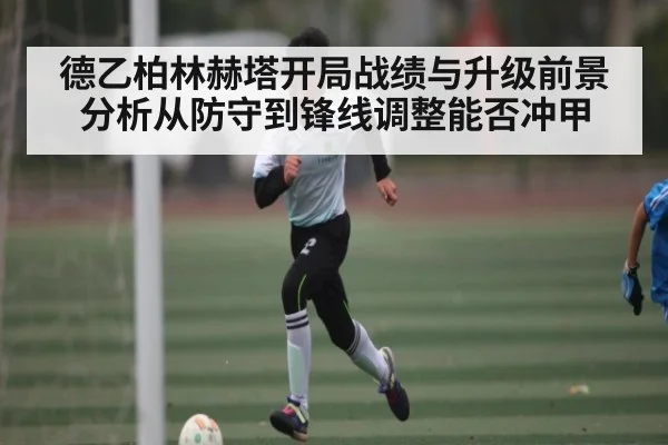 德乙柏林赫塔开局战绩与升级前景分析从防守到锋线调整能否冲甲（LEYU SPORTS）