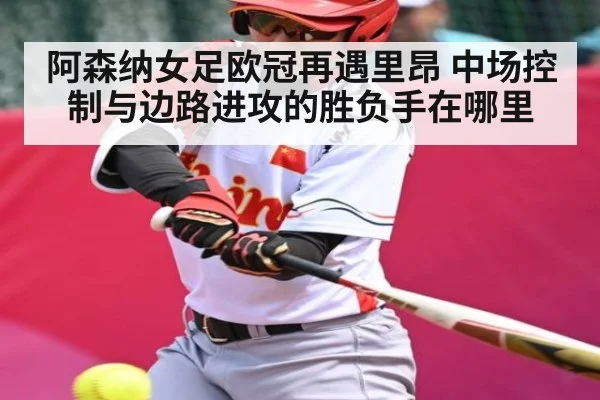 阿森纳女足欧冠再遇里昂 中场控制与边路进攻的胜负手在哪里