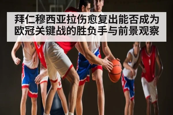 拜仁穆西亚拉伤愈复出能否成为欧冠关键战的胜负手与前景观察