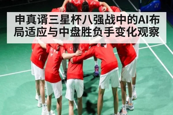 申真谞三星杯八强战中的AI布局适应与中盘胜负手变化观察