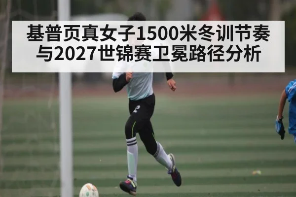基普页真女子1500米冬训节奏与2027世锦赛卫冕路径分析（LEYU SPORTS）